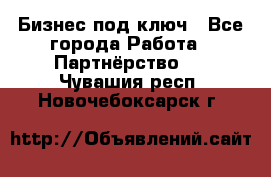 Бизнес под ключ - Все города Работа » Партнёрство   . Чувашия респ.,Новочебоксарск г.